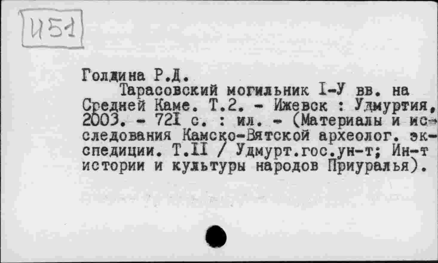 ﻿
Голдина Р.Д.
Тарасовский могильник 1-У вв. на Средней Каме. Т.2. - Ижевск : Удмуртия, 2003. - 721 с. : ил. - (Материалы и и с-» следования Камеко-Вятской археолог, экспедиции. Т.П / Удмурт.гос.ун-т; Ин-т истории и культуры народов Приуралья).